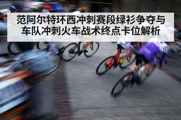 范阿尔特环西冲刺赛段绿衫争夺与车队冲刺火车战术终点卡位解析